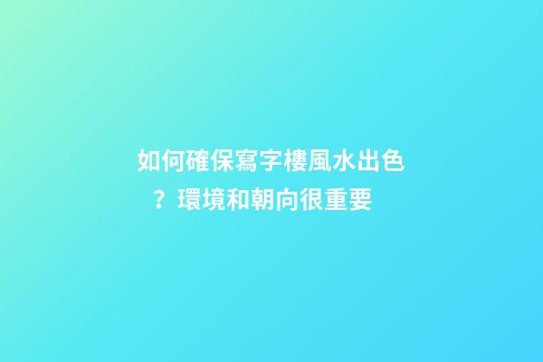 如何確保寫字樓風水出色？環境和朝向很重要